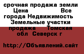 срочная продажа земли › Цена ­ 2 500 000 - Все города Недвижимость » Земельные участки продажа   . Томская обл.,Северск г.